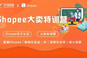 千鸟跨境《Shopee大卖特训营》：大卖特训营，掌握Shopee精细化选品和高转化运营核心技能