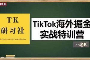 TK研习社《TikTok海外掘金实战特训营》:一开课筹备、二运营实操、三变现赚钱、四疑惑解答