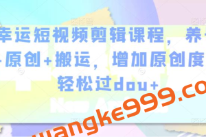 幸运短视频剪辑课程，养号+原创+搬运，增加原创度，轻松过dou+