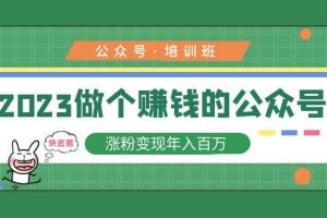 2023公众号培训班，2023做个赚钱的公众号，涨粉变现年入百万！