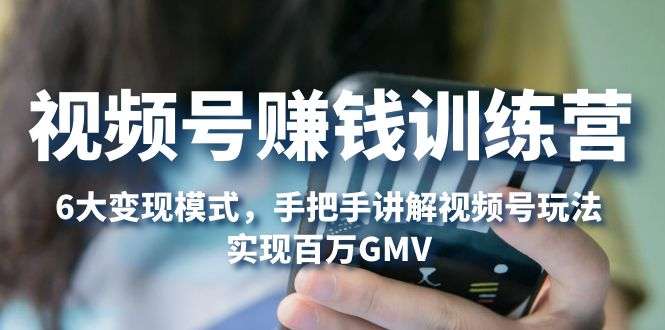 视频号赚钱训练营：6大变现模式，对平台的各项功能详细讲解，实现百万GMV插图