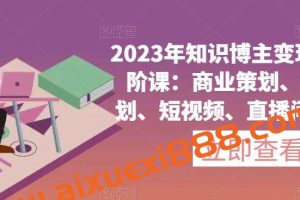 2023年知识博主变现实操进阶课:商业策划、产品策划、短视频、直播间、私域