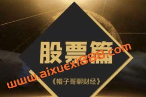 抖音【大V财富学堂】帽子哥聊财经-股票篇全套课程视频