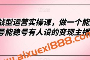 实战型运营实操课,做一个能起号能稳号有人设的变现主播