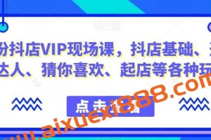 9月份抖店VIP现场课,抖音小店基础、选品、达人、猜你喜欢、起店等各种玩法