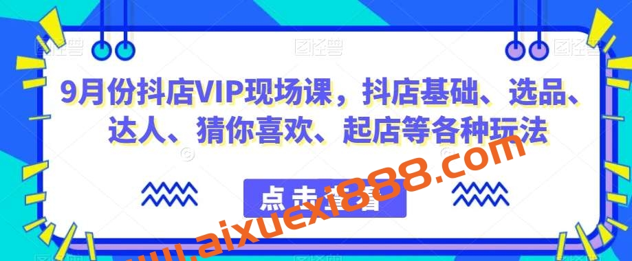9月份抖店VIP现场课，抖音小店基础、选品、达人、猜你喜欢、起店等各种玩法插图