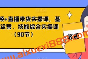 短视频+直播带货实操课，基础、运营、技能综合实操课（90节）