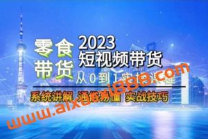2023短视频带货-零食赛道，从0-1实操课程，系统讲解实战技巧