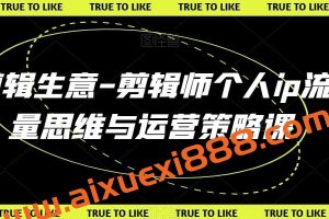 剪辑生意-剪辑师个人ip流量思维与运营策略课