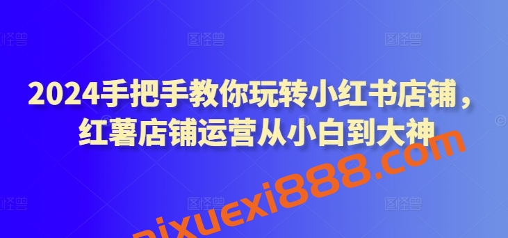 2024手把手教你玩转小红书店铺，红薯店铺运营从小白到大神