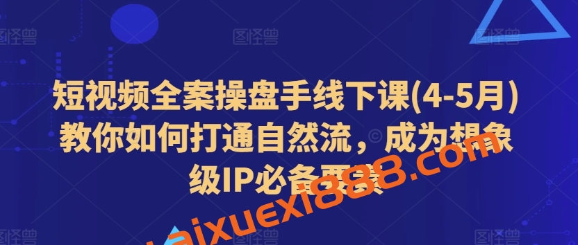 短视频全案操盘手线下课(4-5月)教你如何打通自然流，成为想象级IP必备要素